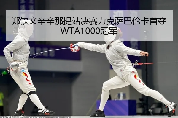 郑钦文辛辛那提站决赛力克萨巴伦卡首夺WTA1000冠军